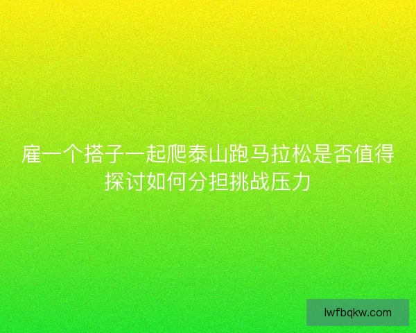 雇一个搭子一起爬泰山跑马拉松是否值得探讨如何分担挑战压力