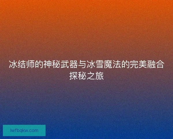 冰结师的神秘武器与冰雪魔法的完美融合探秘之旅