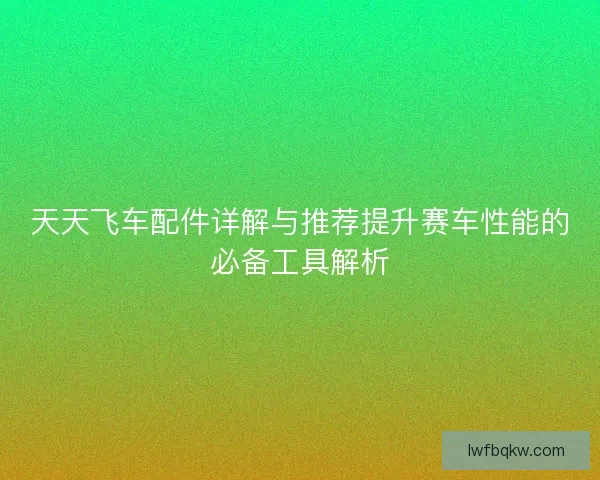 天天飞车配件详解与推荐提升赛车性能的必备工具解析