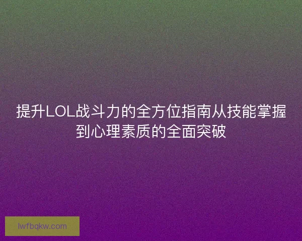 提升LOL战斗力的全方位指南从技能掌握到心理素质的全面突破