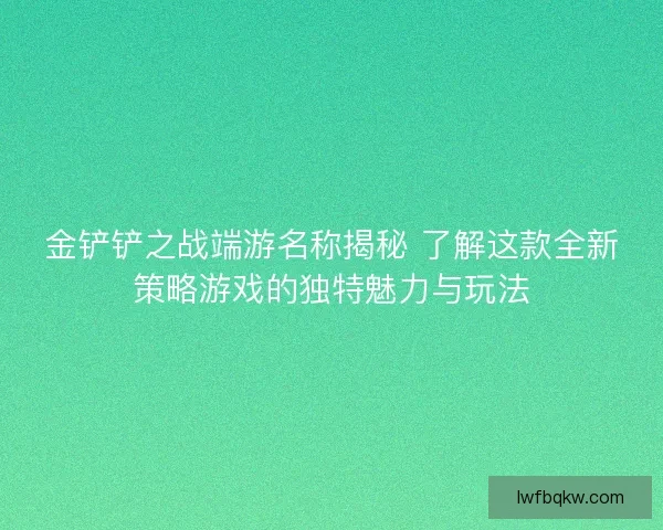 金铲铲之战端游名称揭秘 了解这款全新策略游戏的独特魅力与玩法