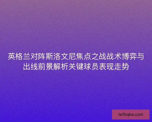 英格兰对阵斯洛文尼焦点之战战术博弈与出线前景解析关键球员表现走势