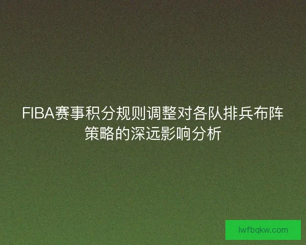 FIBA赛事积分规则调整对各队排兵布阵策略的深远影响分析