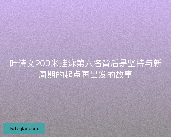 叶诗文200米蛙泳第六名背后是坚持与新周期的起点再出发的故事