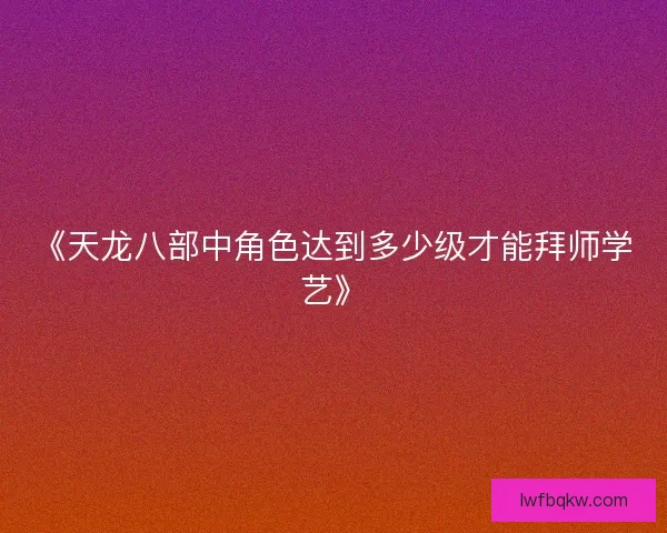 《天龙八部中角色达到多少级才能拜师学艺》
