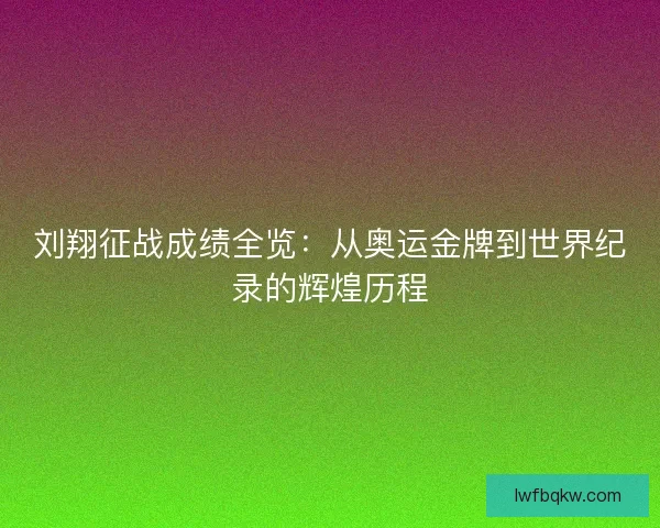 刘翔征战成绩全览：从奥运金牌到世界纪录的辉煌历程
